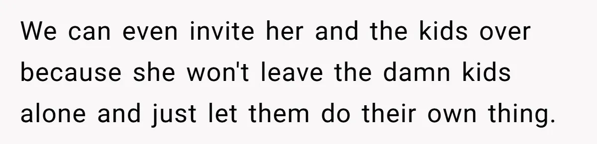 He Told His Ex She Chose Motherhood Over Marriage - and That Her Loneliness Now Isn’t His Problem We can even invite her and the kids over because she won't leave the damn kids alone and just let them do their own thing.
