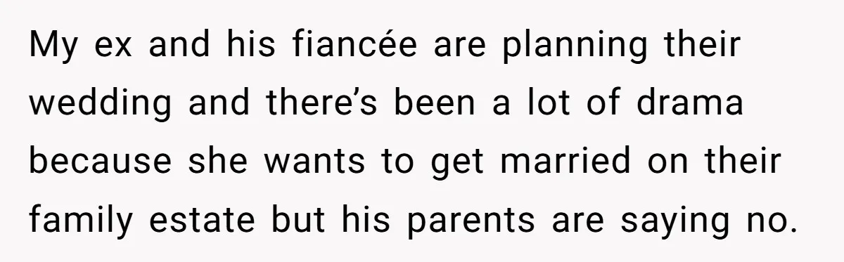 She Told the Truth About Her Wedding Venue - And Accidentally Blew Up Her Ex’s Fiancée’s Biggest Lie My ex and his fiancée are planning their wedding and there’s been a lot of drama because she wants to get married on their family estate but his parents are...