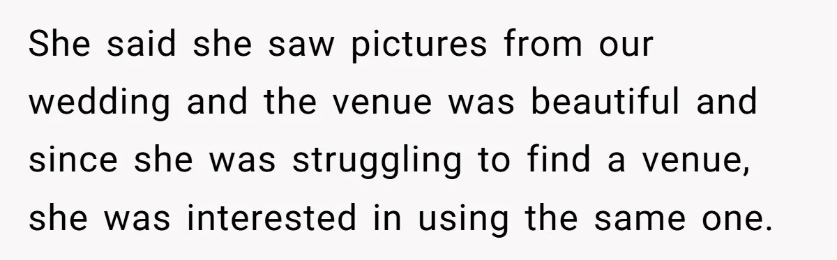 She Told the Truth About Her Wedding Venue - And Accidentally Blew Up Her Ex’s Fiancée’s Biggest Lie She said she saw pictures from our wedding and the venue was beautiful and since she was struggling to find a venue, she was interested in using the same one.