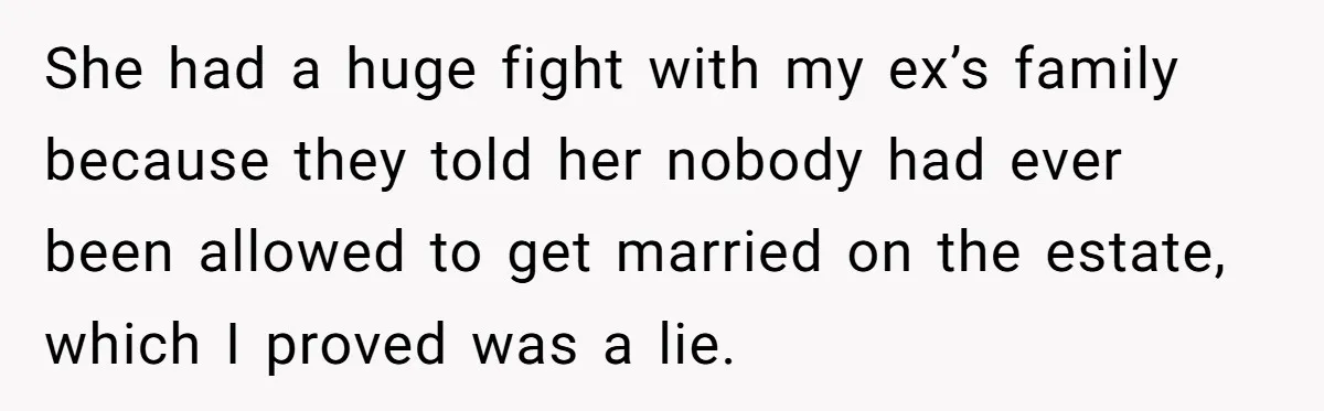 She Told the Truth About Her Wedding Venue - And Accidentally Blew Up Her Ex’s Fiancée’s Biggest Lie She had a huge fight with my ex’s family because they told her nobody had ever been allowed to get married on the estate, which I proved was a lie.