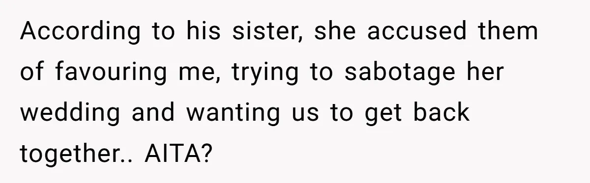 She Told the Truth About Her Wedding Venue - And Accidentally Blew Up Her Ex’s Fiancée’s Biggest Lie According to his sister, she accused them of favouring me, trying to sabotage her wedding and wanting us to get back together.. AITA?