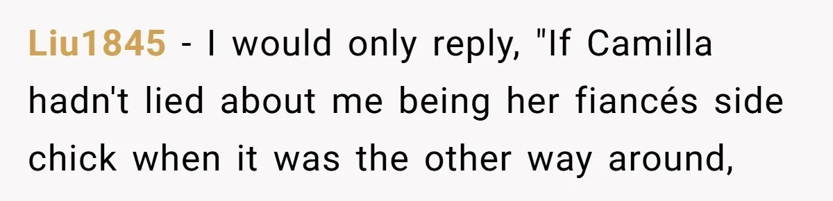 She Told the Truth About Her Wedding Venue - And Accidentally Blew Up Her Ex’s Fiancée’s Biggest Lie Liu1845 − I would only reply, "If Camilla hadn't lied about me being her fiancés side chick when it was the other way around,