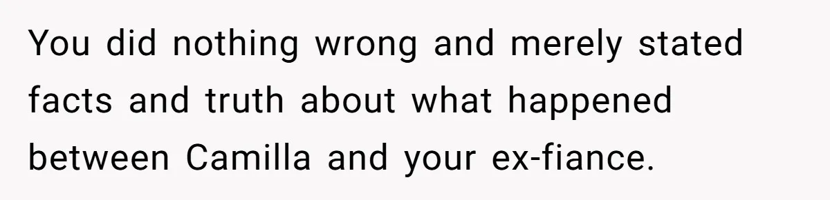 She Told the Truth About Her Wedding Venue - And Accidentally Blew Up Her Ex’s Fiancée’s Biggest Lie You did nothing wrong and merely stated facts and truth about what happened between Camilla and your ex-fiance.