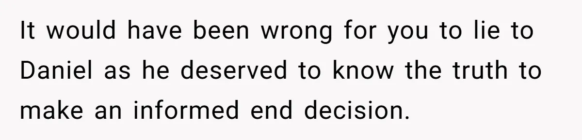 She Told the Truth About Her Wedding Venue - And Accidentally Blew Up Her Ex’s Fiancée’s Biggest Lie It would have been wrong for you to lie to Daniel as he deserved to know the truth to make an informed end decision.