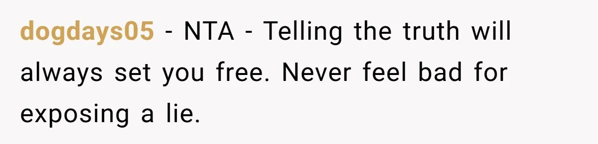 She Told the Truth About Her Wedding Venue - And Accidentally Blew Up Her Ex’s Fiancée’s Biggest Lie dogdays05 − NTA - Telling the truth will always set you free. Never feel bad for exposing a lie.