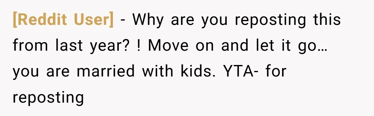 [Reddit User] − Why are you reposting this from last year? ! Move on and let it go… you are married with kids. YTA- for reposting