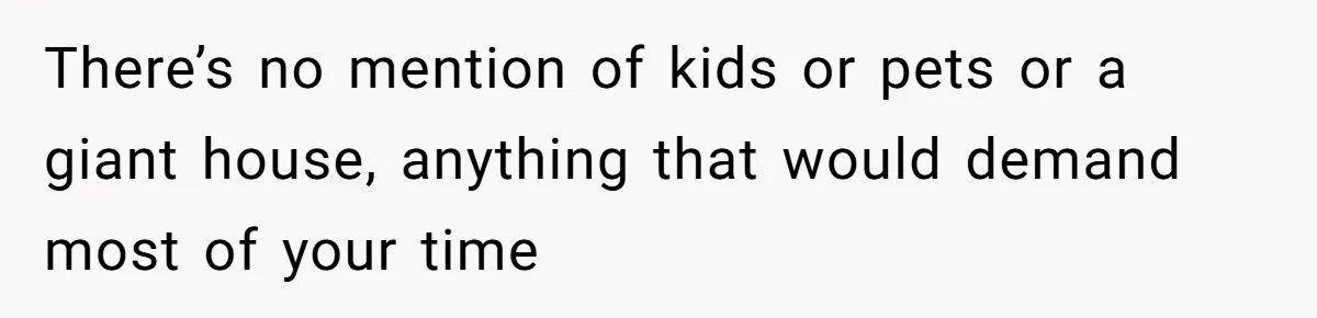 Unemployed Wife Hires Maid With Husband's Earnings While He Works Long Hours And Helps With Chores There’s no mention of kids or pets or a giant house, anything that would demand most of your time