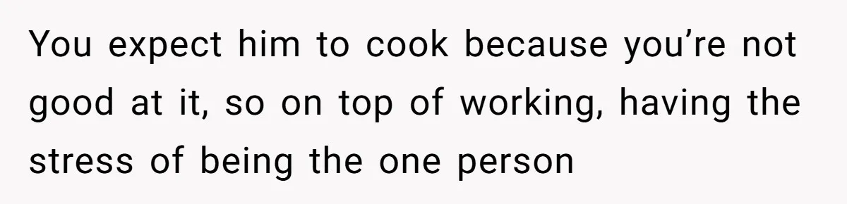 Unemployed Wife Hires Maid With Husband's Earnings While He Works Long Hours And Helps With Chores You expect him to cook because you’re not good at it, so on top of working, having the stress of being the one person