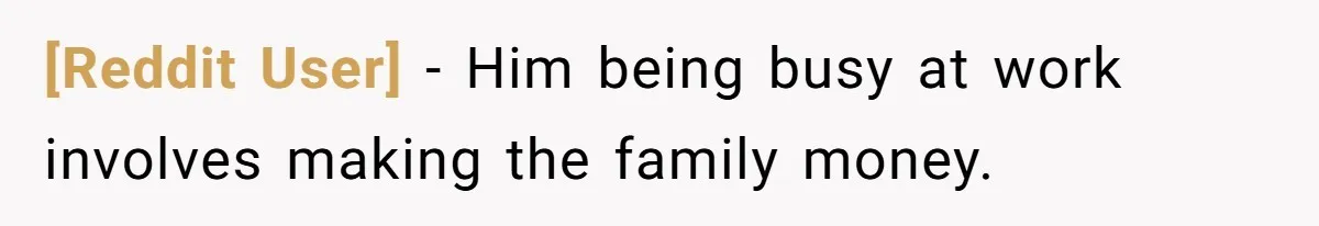 [Reddit User] − Him being busy at work involves making the family money.