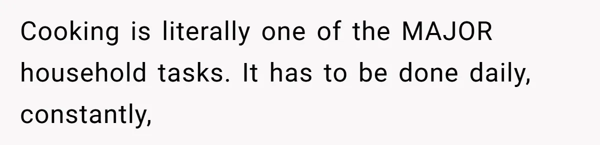 Unemployed Wife Hires Maid With Husband's Earnings While He Works Long Hours And Helps With Chores Cooking is literally one of the MAJOR household tasks. It has to be done daily, constantly,