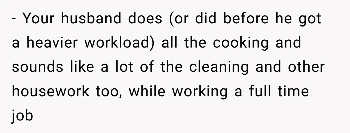 Unemployed Wife Hires Maid With Husband's Earnings While He Works Long Hours And Helps With Chores - Your husband does (or did before he got a heavier workload) all the cooking and sounds like a lot of the cleaning and other housework too, while working a...