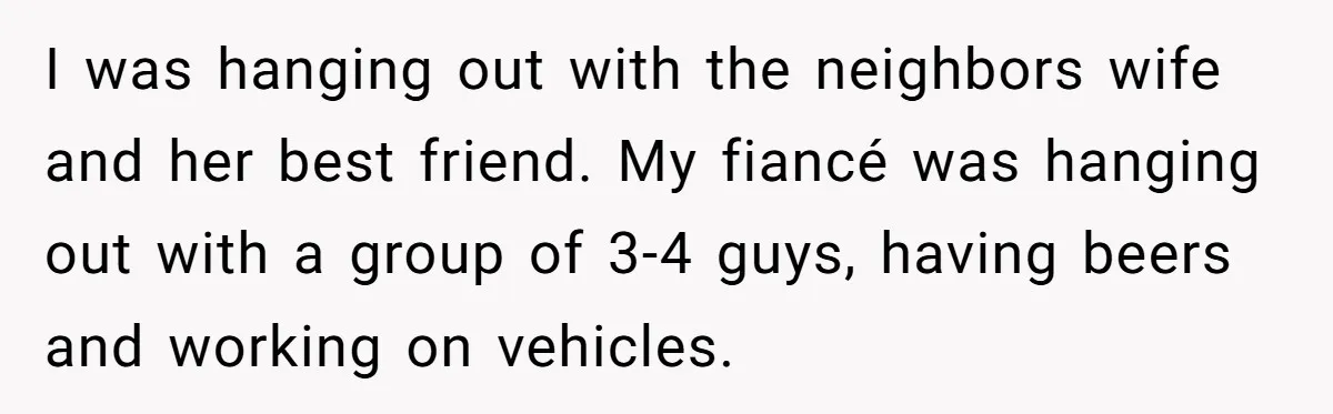 Eight Years Together, Four Years Engaged - So Why Is He Still Calling Marriage ‘a Trap’? I was hanging out with the neighbors wife and her best friend. My fiancé was hanging out with a group of 3-4 guys, having beers and working on vehicles.