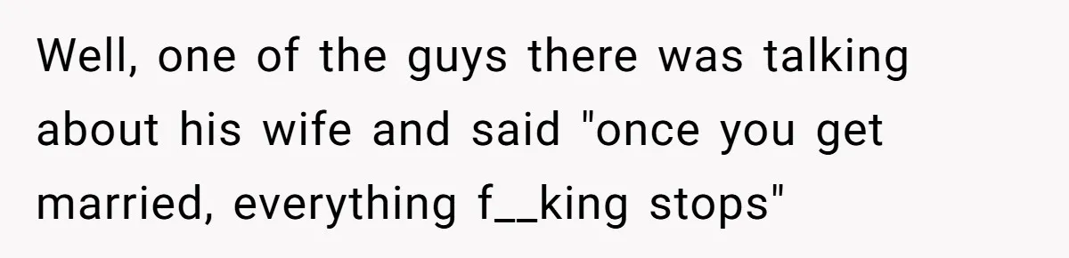 Eight Years Together, Four Years Engaged - So Why Is He Still Calling Marriage ‘a Trap’? Well, one of the guys there was talking about his wife and said "once you get married, everything f__king stops"