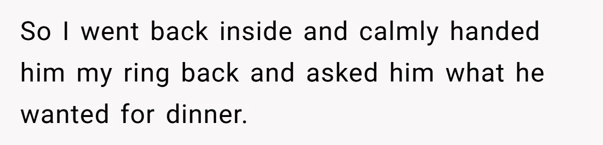 Eight Years Together, Four Years Engaged - So Why Is He Still Calling Marriage ‘a Trap’? So I went back inside and calmly handed him my ring back and asked him what he wanted for dinner.