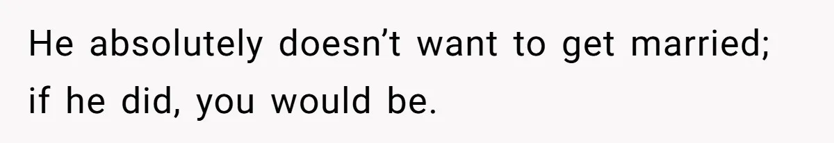 Eight Years Together, Four Years Engaged - So Why Is He Still Calling Marriage ‘a Trap’? He absolutely doesn’t want to get married; if he did, you would be.