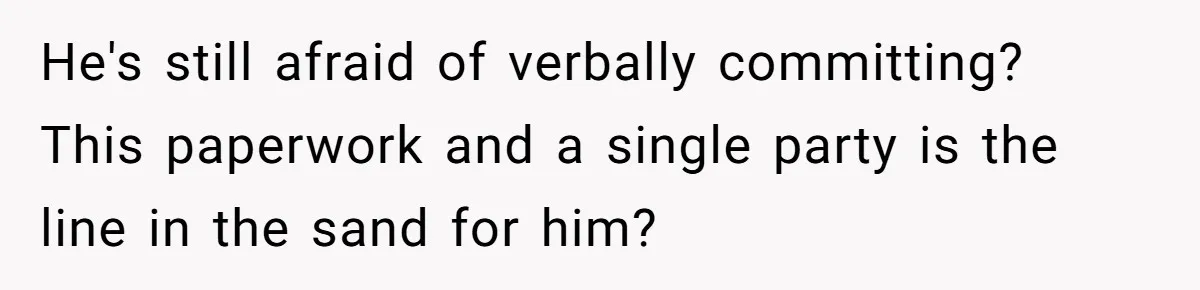 Eight Years Together, Four Years Engaged - So Why Is He Still Calling Marriage ‘a Trap’? He's still afraid of verbally committing? This paperwork and a single party is the line in the sand for him?