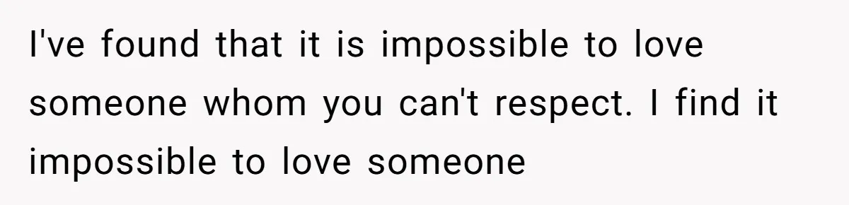Eight Years Together, Four Years Engaged - So Why Is He Still Calling Marriage ‘a Trap’? I've found that it is impossible to love someone whom you can't respect. I find it impossible to love someone