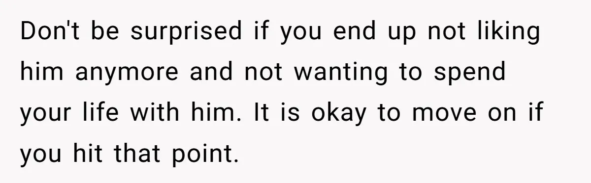 Eight Years Together, Four Years Engaged - So Why Is He Still Calling Marriage ‘a Trap’? Don't be surprised if you end up not liking him anymore and not wanting to spend your life with him. It is okay to move on if you hit that...