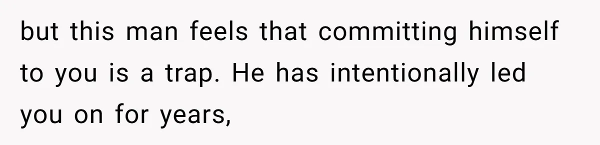 Eight Years Together, Four Years Engaged - So Why Is He Still Calling Marriage ‘a Trap’? but this man feels that committing himself to you is a trap. He has intentionally led you on for years,