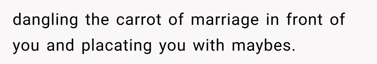 Eight Years Together, Four Years Engaged - So Why Is He Still Calling Marriage ‘a Trap’? dangling the carrot of marriage in front of you and placating you with maybes.