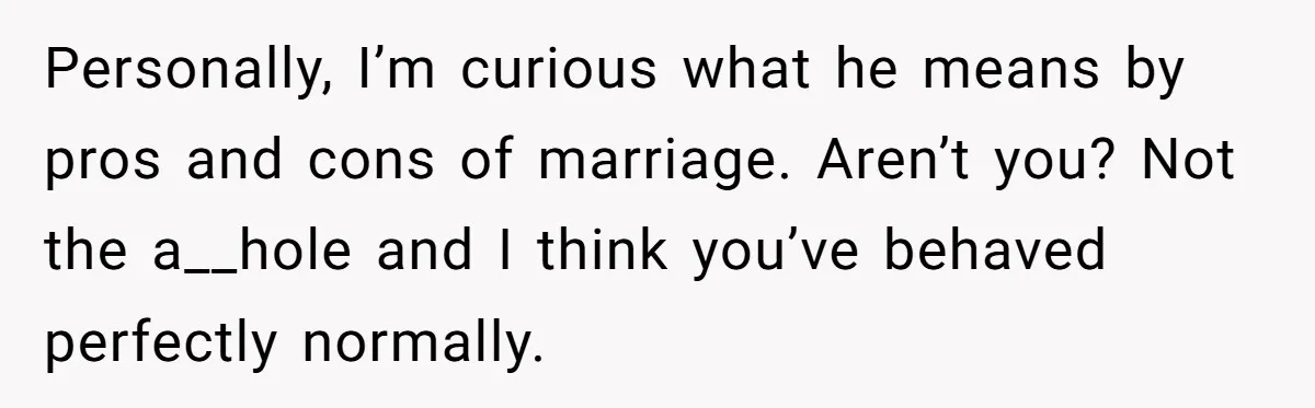 Eight Years Together, Four Years Engaged - So Why Is He Still Calling Marriage ‘a Trap’? Personally, I’m curious what he means by pros and cons of marriage. Aren’t you? Not the a__hole and I think you’ve behaved perfectly normally.