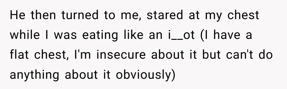 Unemployed Husband Body-Shamed His Wife at Dinner - Didn’t Expect Her Brutal Clapback He then turned to me, stared at my chest while I was eating like an i__ot (I have a flat chest, I'm insecure about it but can't do anything about...