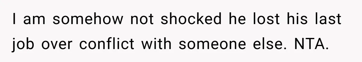 Unemployed Husband Body-Shamed His Wife at Dinner - Didn’t Expect Her Brutal Clapback I am somehow not shocked he lost his last job over conflict with someone else. NTA.