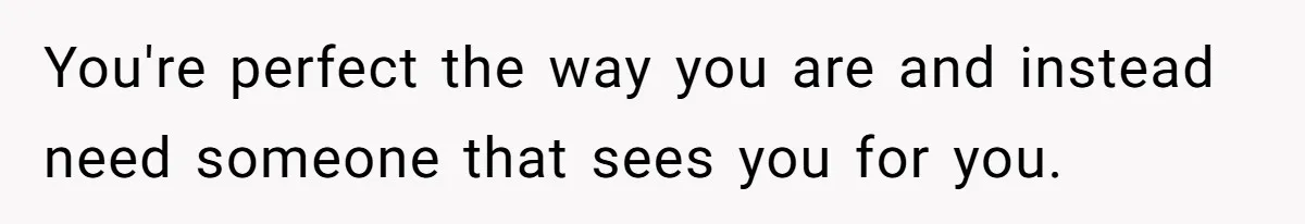 Unemployed Husband Body-Shamed His Wife at Dinner - Didn’t Expect Her Brutal Clapback You're perfect the way you are and instead need someone that sees you for you.