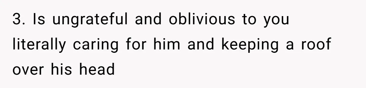 Unemployed Husband Body-Shamed His Wife at Dinner - Didn’t Expect Her Brutal Clapback 3. Is ungrateful and oblivious to you literally caring for him and keeping a roof over his head