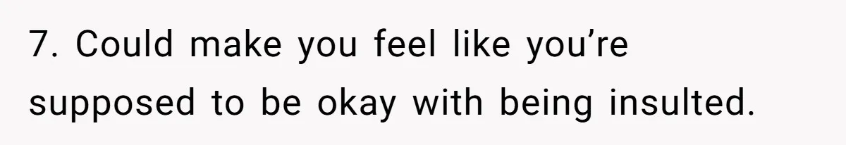 Unemployed Husband Body-Shamed His Wife at Dinner - Didn’t Expect Her Brutal Clapback 7. Could make you feel like you’re supposed to be okay with being insulted.