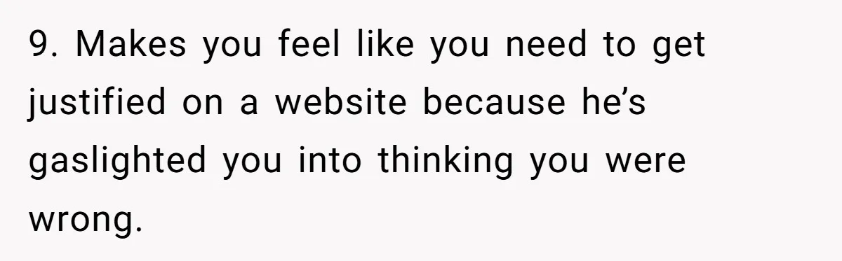 Unemployed Husband Body-Shamed His Wife at Dinner - Didn’t Expect Her Brutal Clapback 9. Makes you feel like you need to get justified on a website because he’s gaslighted you into thinking you were wrong.