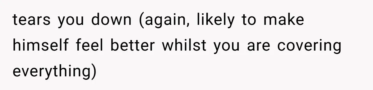Unemployed Husband Body-Shamed His Wife at Dinner - Didn’t Expect Her Brutal Clapback tears you down (again, likely to make himself feel better whilst you are covering everything)