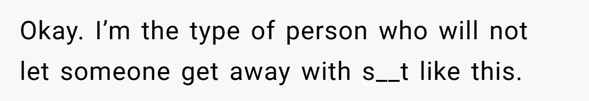 Okay. I’m the type of person who will not let someone get away with s__t like this.