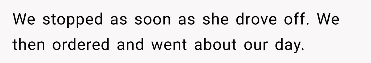 We stopped as soon as she drove off. We then ordered and went about our day.