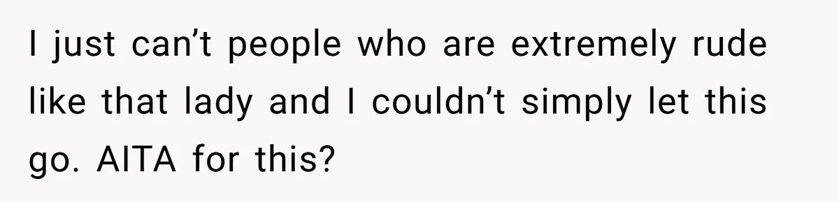 I just can’t people who are extremely rude like that lady and I couldn’t simply let this go. AITA for this?