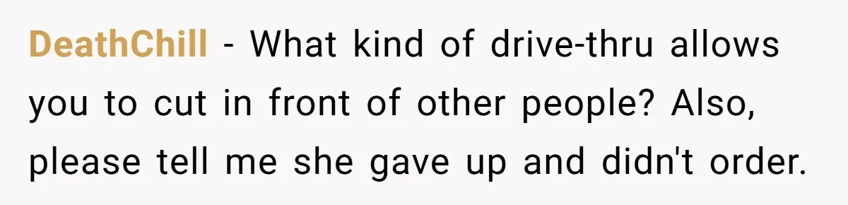 DeathChill − What kind of drive-thru allows you to cut in front of other people? Also, please tell me she gave up and didn't order.