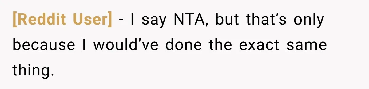 [Reddit User] − I say NTA, but that’s only because I would’ve done the exact same thing.