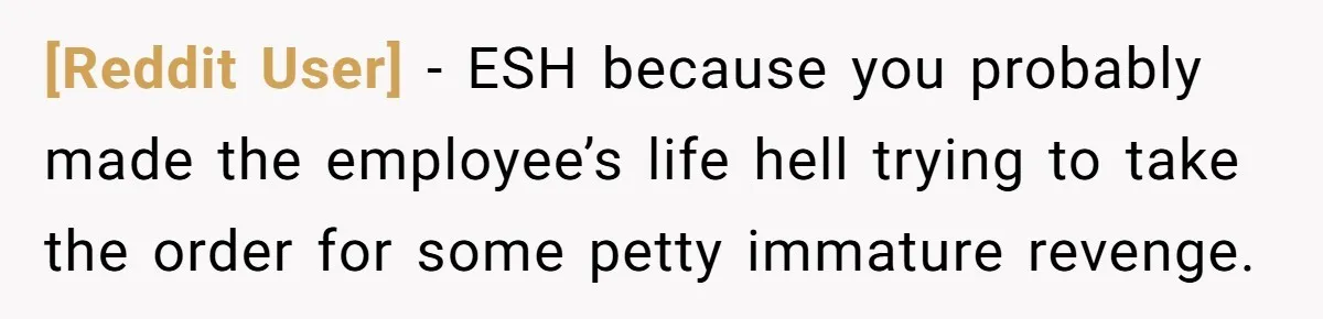[Reddit User] − ESH because you probably made the employee’s life hell trying to take the order for some petty immature revenge.
