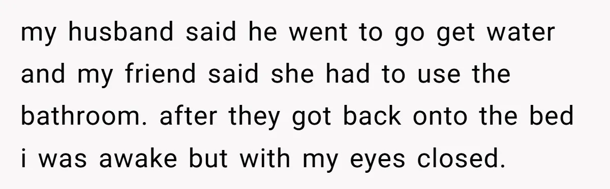 She Woke Up to Her Friend Kissing Her Husband’s Neck. What Followed Ended the Marriage my husband said he went to go get water and my friend said she had to use the bathroom. after they got back onto the bed i was awake but...