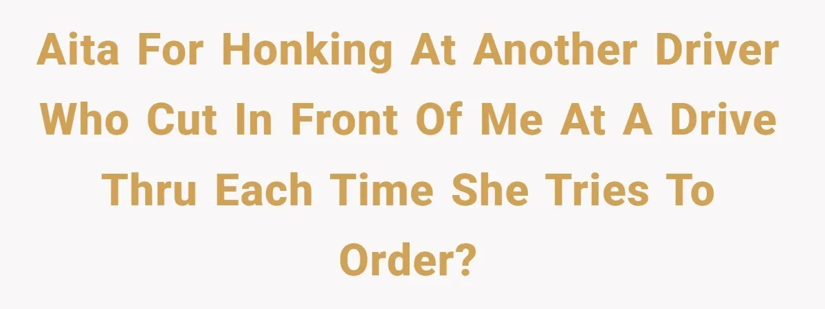 AITA for honking at another driver who cut in front of me at a drive thru each time she tries to order?