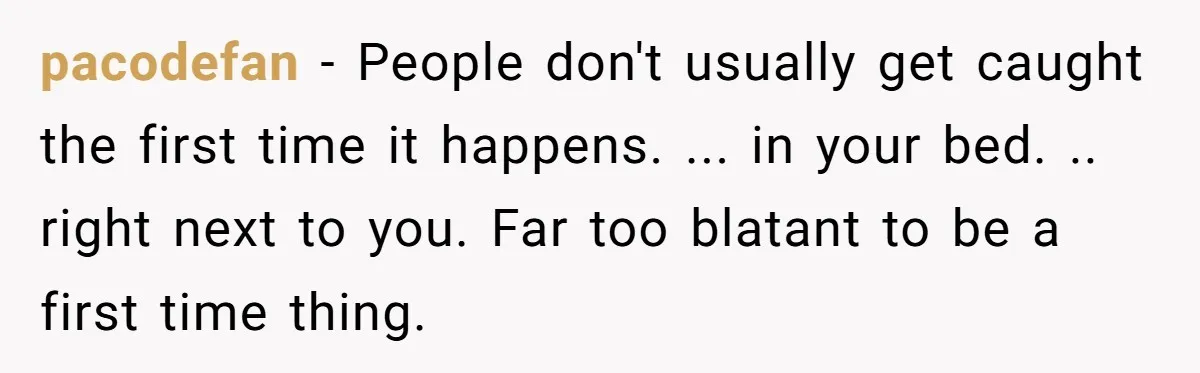 She Woke Up to Her Friend Kissing Her Husband’s Neck. What Followed Ended the Marriage pacodefan − People don't usually get caught the first time it happens. ... in your bed. .. right next to you. Far too blatant to be a first time thing.