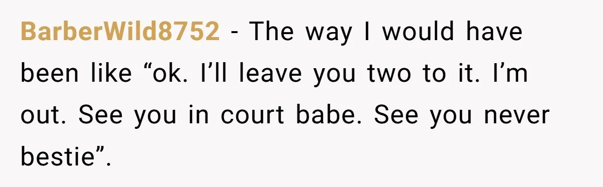 She Woke Up to Her Friend Kissing Her Husband’s Neck. What Followed Ended the Marriage BarberWild8752 − The way I would have been like “ok. I’ll leave you two to it. I’m out. See you in court babe. See you never bestie”.