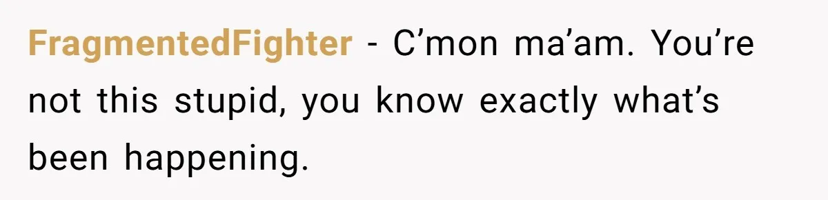 She Woke Up to Her Friend Kissing Her Husband’s Neck. What Followed Ended the Marriage FragmentedFighter − C’mon ma’am. You’re not this stupid, you know exactly what’s been happening.