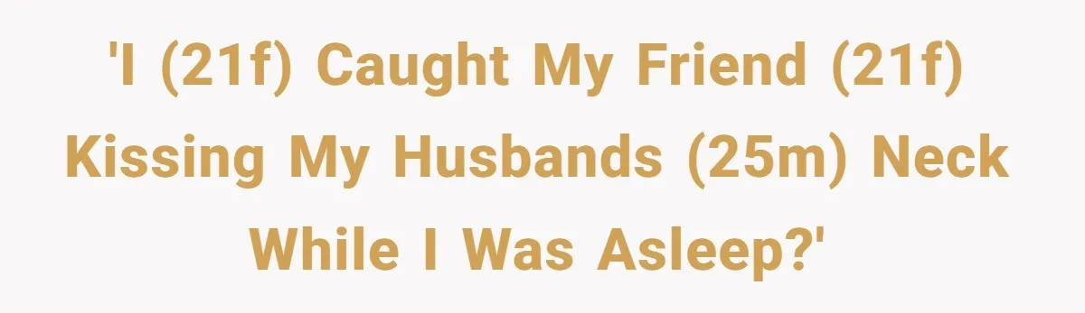 She Woke Up to Her Friend Kissing Her Husband’s Neck. What Followed Ended the Marriage 'i (21F) caught my friend (21F) kissing my husbands (25M) neck while i was asleep?'