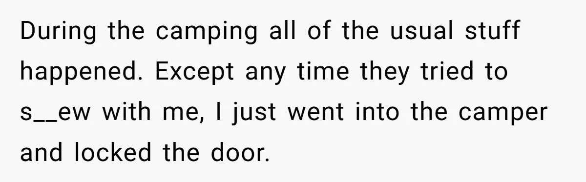 A Man Brought a Camper on a Camping Trip - His Family Lost Their Minds. During the camping all of the usual stuff happened. Except any time they tried to s__ew with me, I just went into the camper and locked the door.