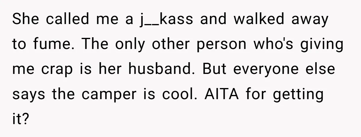 A Man Brought a Camper on a Camping Trip - His Family Lost Their Minds. She called me a j__kass and walked away to fume. The only other person who's giving me crap is her husband. But everyone else says the camper is cool. AITA...