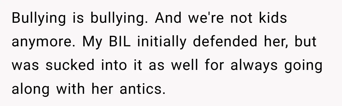 A Man Brought a Camper on a Camping Trip - His Family Lost Their Minds. Bullying is bullying. And we're not kids anymore. My BIL initially defended her, but was sucked into it as well for always going along with her antics.