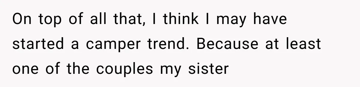 A Man Brought a Camper on a Camping Trip - His Family Lost Their Minds. On top of all that, I think I may have started a camper trend. Because at least one of the couples my sister