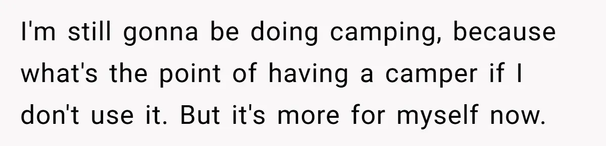 A Man Brought a Camper on a Camping Trip - His Family Lost Their Minds. I'm still gonna be doing camping, because what's the point of having a camper if I don't use it. But it's more for myself now.