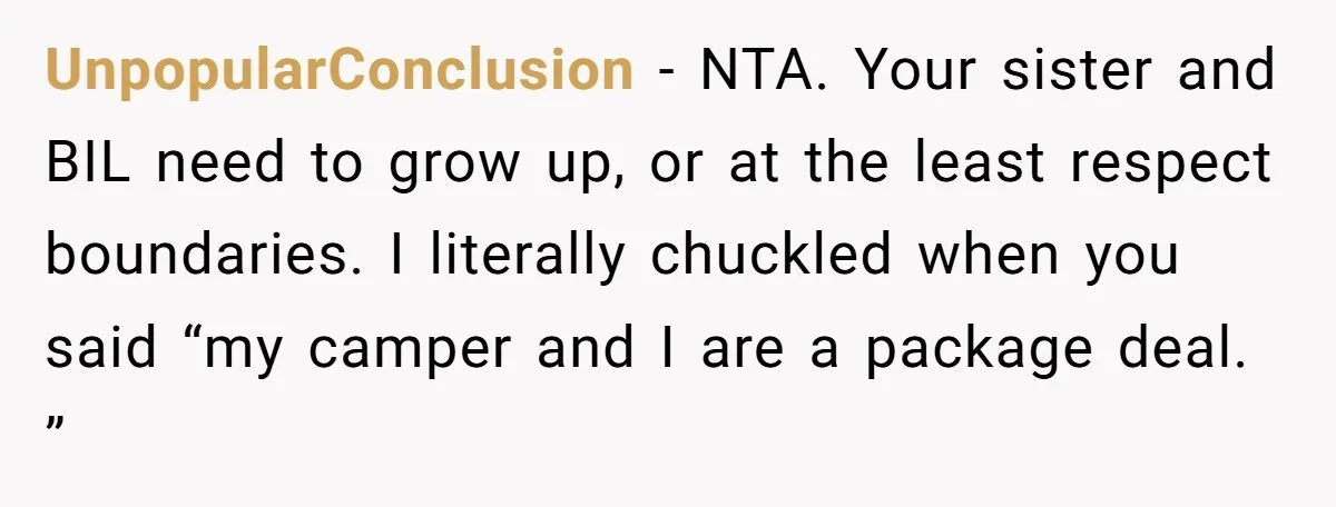 A Man Brought a Camper on a Camping Trip - His Family Lost Their Minds. UnpopularConclusion − NTA. Your sister and BIL need to grow up, or at the least respect boundaries. I literally chuckled when you said “my camper and I are a package...